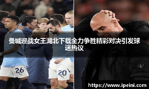 曼城迎战女王湖北下载全力争胜精彩对决引发球迷热议