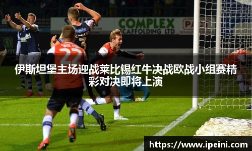 伊斯坦堡主场迎战莱比锡红牛决战欧战小组赛精彩对决即将上演