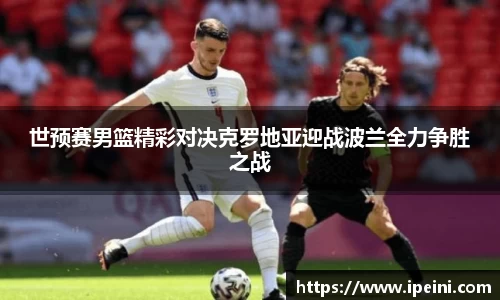 世预赛男篮精彩对决克罗地亚迎战波兰全力争胜之战