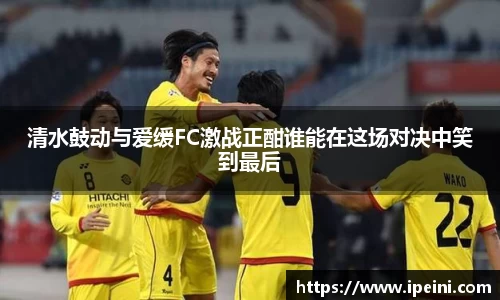 清水鼓动与爱缓FC激战正酣谁能在这场对决中笑到最后