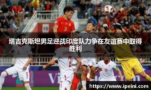 塔吉克斯坦男足迎战印度队力争在友谊赛中取得胜利
