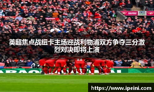 英超焦点战纽卡主场迎战利物浦双方争夺三分激烈对决即将上演