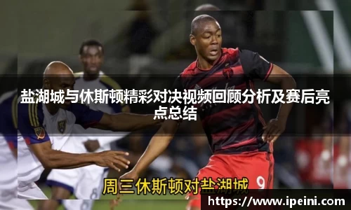 盐湖城与休斯顿精彩对决视频回顾分析及赛后亮点总结