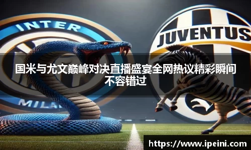 国米与尤文巅峰对决直播盛宴全网热议精彩瞬间不容错过