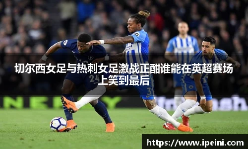 切尔西女足与热刺女足激战正酣谁能在英超赛场上笑到最后