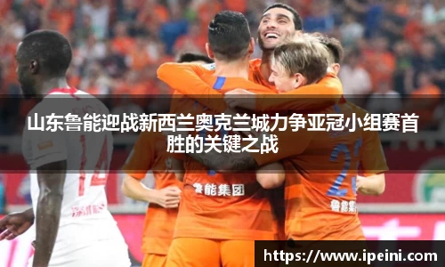 山东鲁能迎战新西兰奥克兰城力争亚冠小组赛首胜的关键之战