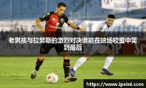 老男孩与拉努斯的激烈对决谁能在这场较量中笑到最后